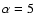 $\alpha=5$