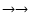 $\rightarrow \rightarrow$