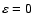 $\varepsilon=0$