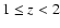 $ 1 \leq z < 2$