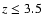 $z \le 3.5$