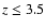 $z \leq 3.5$
