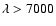 $\lambda >
7000$
