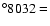 $^{\circ}8032 =$