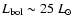 $L_{\rm bol} \sim 25~L_{\odot}$