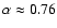 $\alpha \approx 0.76$