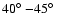 $40\hbox{$^\circ$ }{-}45\hbox{$^\circ$ }$