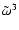 $\tilde\omega^3$