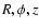 $R, \phi, z$
