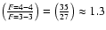 $\left({F=4-4 \over F=3-3}\right) = \left({35 \over 27}\right) \approx 1.3$