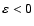 $\varepsilon <0$