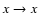 $x \rightarrow x$