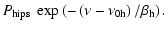$\displaystyle P_{{\rm hips}}~ \exp \left(-\left(\nu -\nu _{0{\rm h}}\right)/\beta _{{\rm h}}\right).$