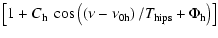 $\displaystyle \left[ 1+C_{{\rm h}}~ \cos \left(\left(\nu -\nu _{0{\rm h}}\right) /T_{{\rm hips}} +\Phi _{{\rm h}}\right)\right]$
