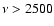 $\nu > 2500$