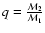 $q=\frac{{\cal M}_{2}}{{\cal M}_{1}}$