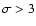 $\sigma > 3$