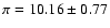 $\pi = 10.16 \pm 0.77$