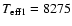 $T_{{\rm eff1}}=8275$