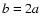 $\mathit b=2a$