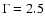 $\Gamma = 2.5$