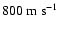 $800 \ensuremath{~\rm {m~s}^{-1}} $