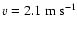 $v =
2.1 ~{\rm m}~{\rm s}^{-1}$