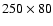 $250\times 80$