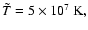 $\tilde{T}= 5 \times 10^7~{\rm K},$
