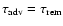$\tau_{\rm adv} =\tau_{\rm rem}$