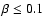 $\beta \le 0.1$