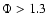 $\Phi >1.3$