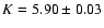 $K = 5.90 \pm 0.03$