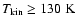 $T_{\rm kin}\ge 130~\rm K$
