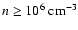 $n\ge 10^6~\rm cm^{-3}$