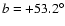 $ b
= +53.2^{\circ}$