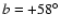 $ b= +58^{\circ}$