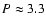 $P \approx 3.3$