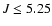 $J \leq
5.25$