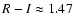 $R-I \approx
1.47$
