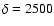 $\delta=2500$
