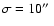 $\sigma = 10\hbox{$^{\prime\prime}$ }$