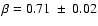 $\beta=0.71~\pm~0.02$