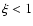 $\xi<1$