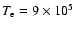 $T_{\rm e} = 9\times 10^5$