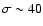 $\sigma\sim40$