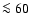$\la 60$