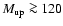 $M_{\rm up} \ga 120$