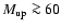 $M_{\rm up} \ga 60$