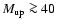 $M_{\rm up} \ga 40$